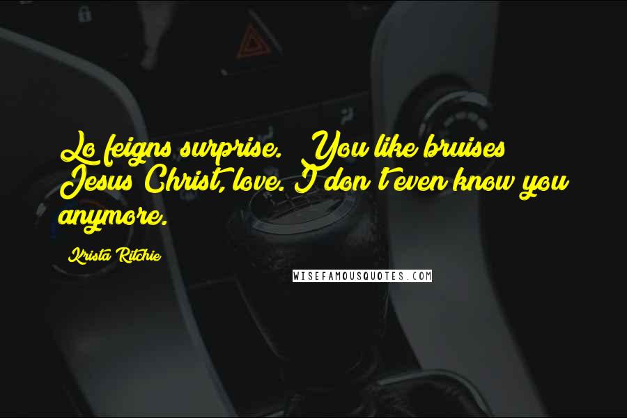 Krista Ritchie Quotes: Lo feigns surprise. "You like bruises? Jesus Christ, love. I don't even know you anymore.