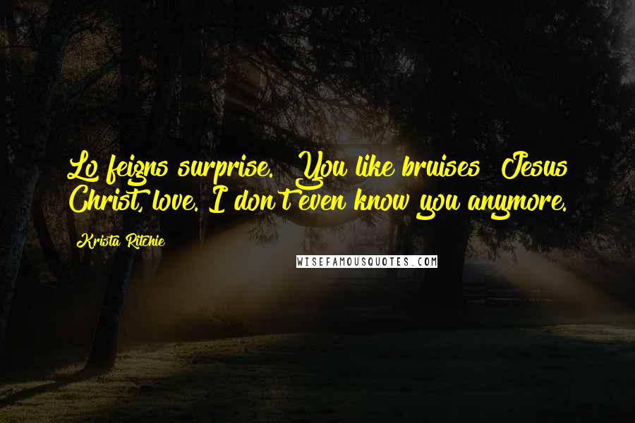 Krista Ritchie Quotes: Lo feigns surprise. "You like bruises? Jesus Christ, love. I don't even know you anymore.