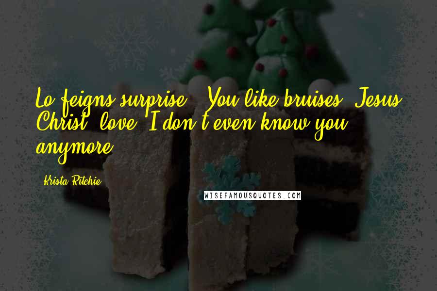 Krista Ritchie Quotes: Lo feigns surprise. "You like bruises? Jesus Christ, love. I don't even know you anymore.