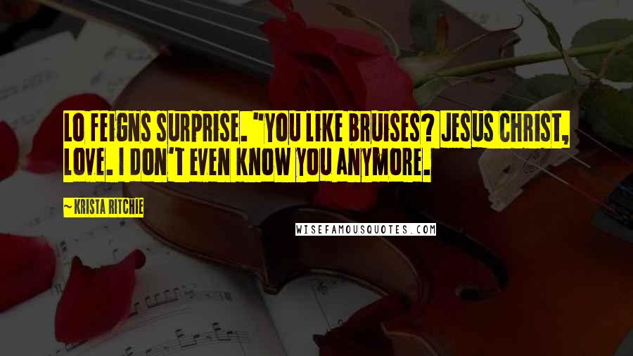 Krista Ritchie Quotes: Lo feigns surprise. "You like bruises? Jesus Christ, love. I don't even know you anymore.