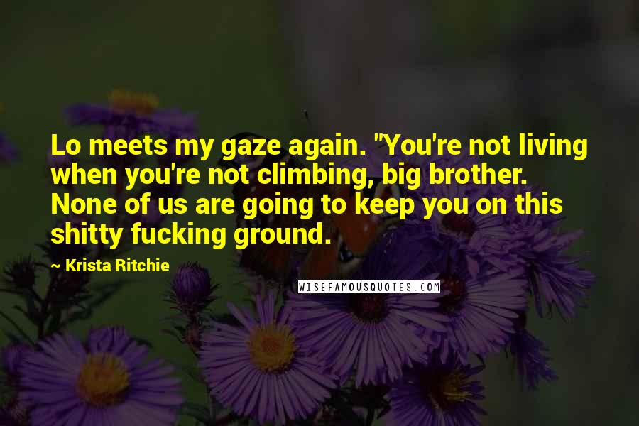 Krista Ritchie Quotes: Lo meets my gaze again. "You're not living when you're not climbing, big brother. None of us are going to keep you on this shitty fucking ground.