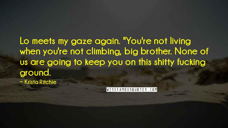 Krista Ritchie Quotes: Lo meets my gaze again. "You're not living when you're not climbing, big brother. None of us are going to keep you on this shitty fucking ground.