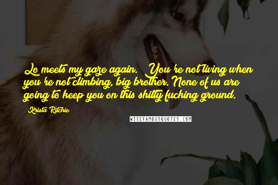 Krista Ritchie Quotes: Lo meets my gaze again. "You're not living when you're not climbing, big brother. None of us are going to keep you on this shitty fucking ground.