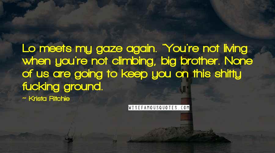 Krista Ritchie Quotes: Lo meets my gaze again. "You're not living when you're not climbing, big brother. None of us are going to keep you on this shitty fucking ground.