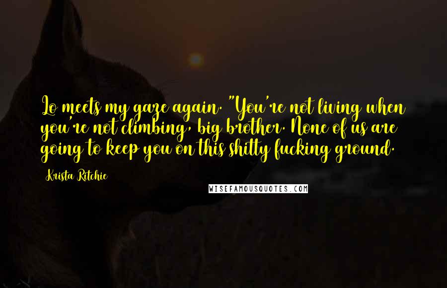 Krista Ritchie Quotes: Lo meets my gaze again. "You're not living when you're not climbing, big brother. None of us are going to keep you on this shitty fucking ground.