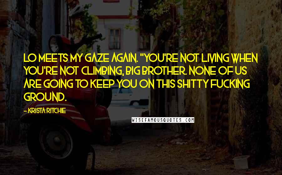 Krista Ritchie Quotes: Lo meets my gaze again. "You're not living when you're not climbing, big brother. None of us are going to keep you on this shitty fucking ground.