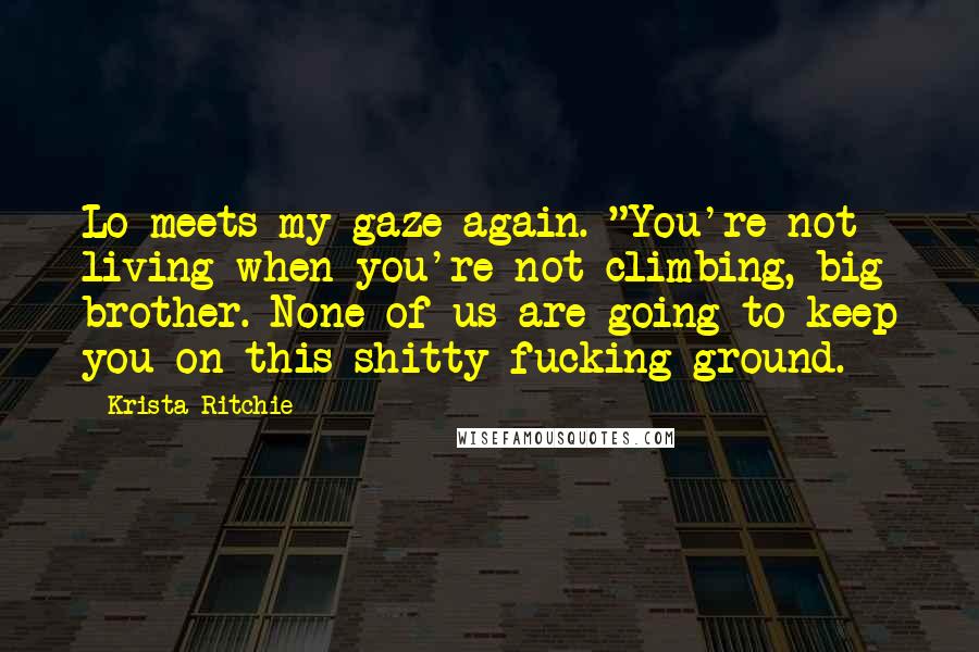 Krista Ritchie Quotes: Lo meets my gaze again. "You're not living when you're not climbing, big brother. None of us are going to keep you on this shitty fucking ground.