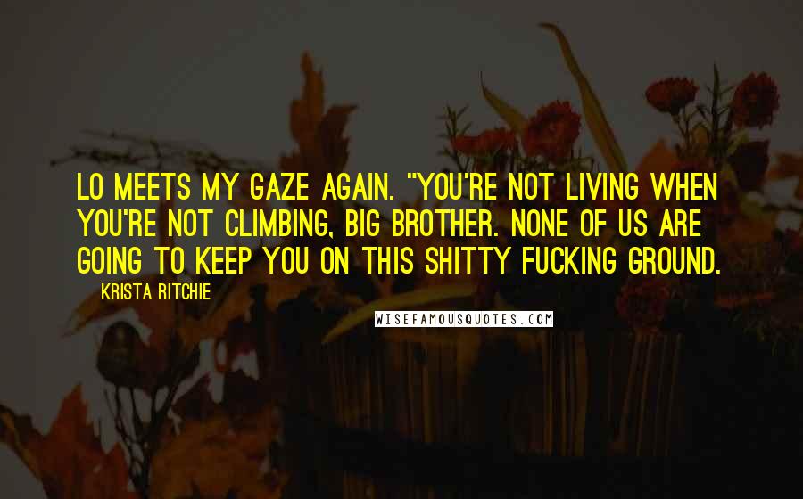 Krista Ritchie Quotes: Lo meets my gaze again. "You're not living when you're not climbing, big brother. None of us are going to keep you on this shitty fucking ground.