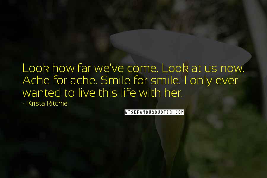 Krista Ritchie Quotes: Look how far we've come. Look at us now. Ache for ache. Smile for smile. I only ever wanted to live this life with her.