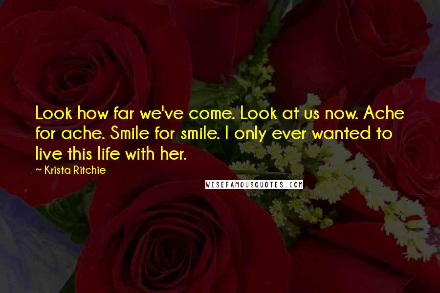 Krista Ritchie Quotes: Look how far we've come. Look at us now. Ache for ache. Smile for smile. I only ever wanted to live this life with her.