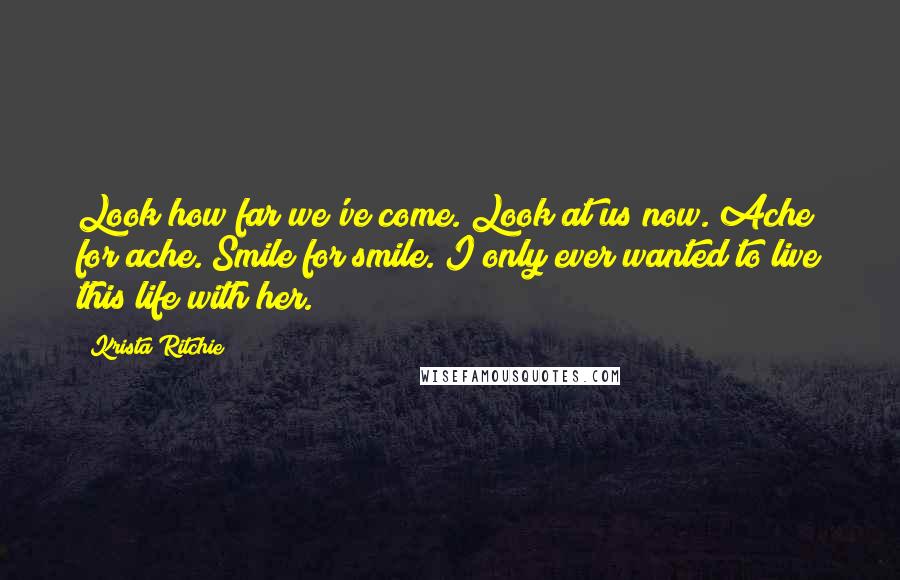 Krista Ritchie Quotes: Look how far we've come. Look at us now. Ache for ache. Smile for smile. I only ever wanted to live this life with her.