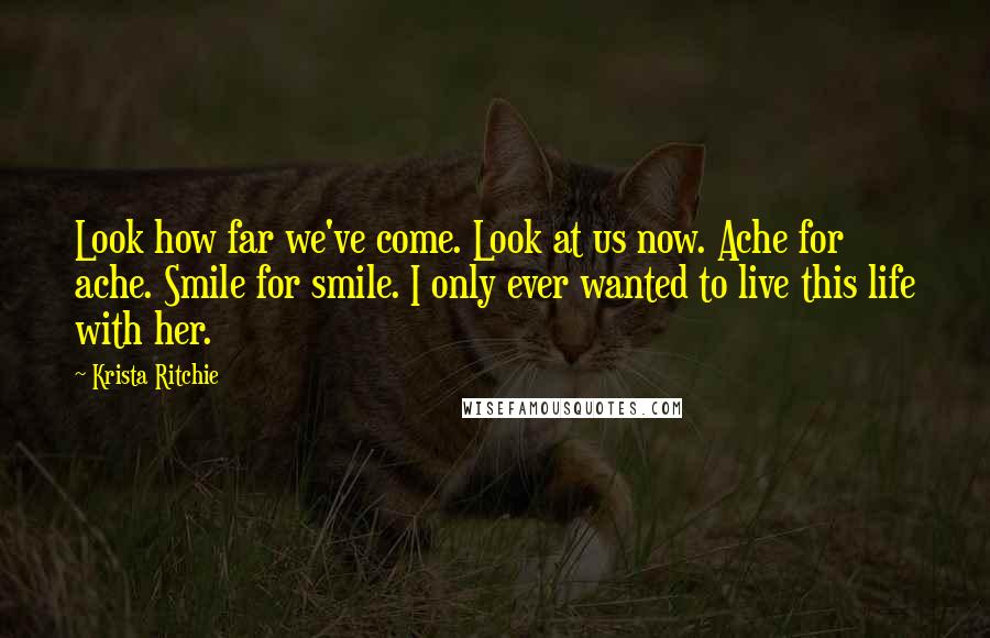 Krista Ritchie Quotes: Look how far we've come. Look at us now. Ache for ache. Smile for smile. I only ever wanted to live this life with her.