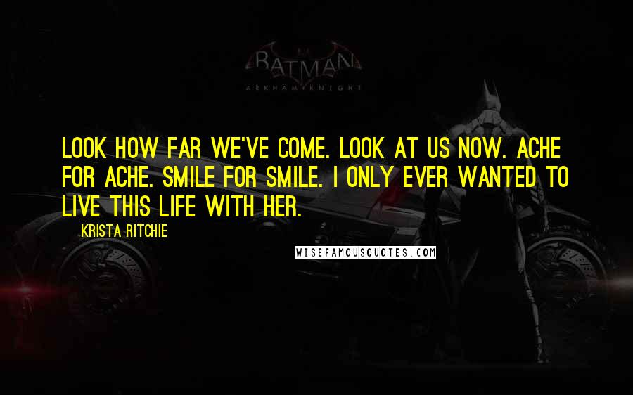 Krista Ritchie Quotes: Look how far we've come. Look at us now. Ache for ache. Smile for smile. I only ever wanted to live this life with her.