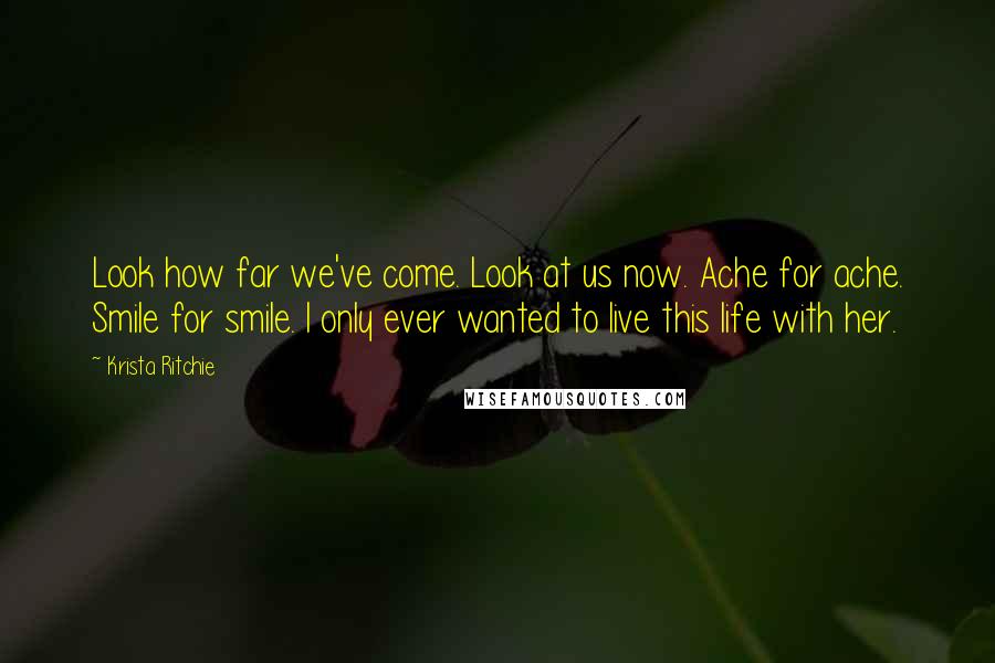 Krista Ritchie Quotes: Look how far we've come. Look at us now. Ache for ache. Smile for smile. I only ever wanted to live this life with her.