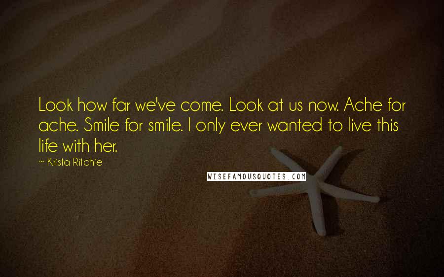 Krista Ritchie Quotes: Look how far we've come. Look at us now. Ache for ache. Smile for smile. I only ever wanted to live this life with her.