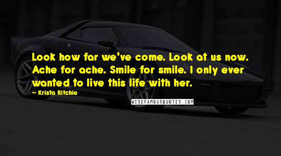 Krista Ritchie Quotes: Look how far we've come. Look at us now. Ache for ache. Smile for smile. I only ever wanted to live this life with her.