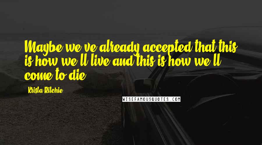 Krista Ritchie Quotes: Maybe we've already accepted that this is how we'll live and this is how we'll come to die.