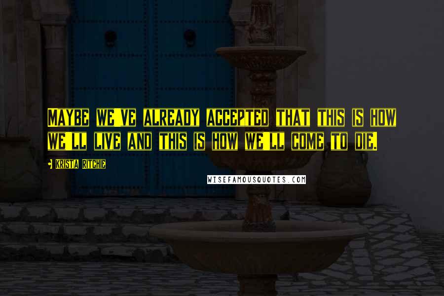 Krista Ritchie Quotes: Maybe we've already accepted that this is how we'll live and this is how we'll come to die.