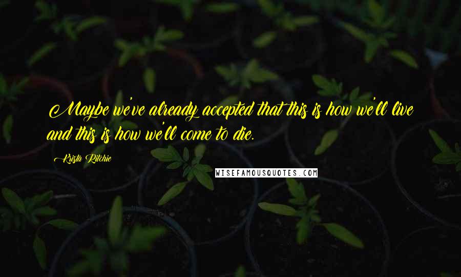 Krista Ritchie Quotes: Maybe we've already accepted that this is how we'll live and this is how we'll come to die.