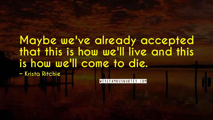 Krista Ritchie Quotes: Maybe we've already accepted that this is how we'll live and this is how we'll come to die.