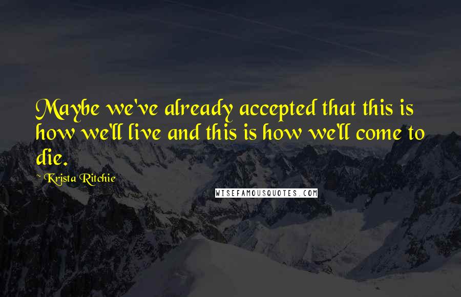 Krista Ritchie Quotes: Maybe we've already accepted that this is how we'll live and this is how we'll come to die.