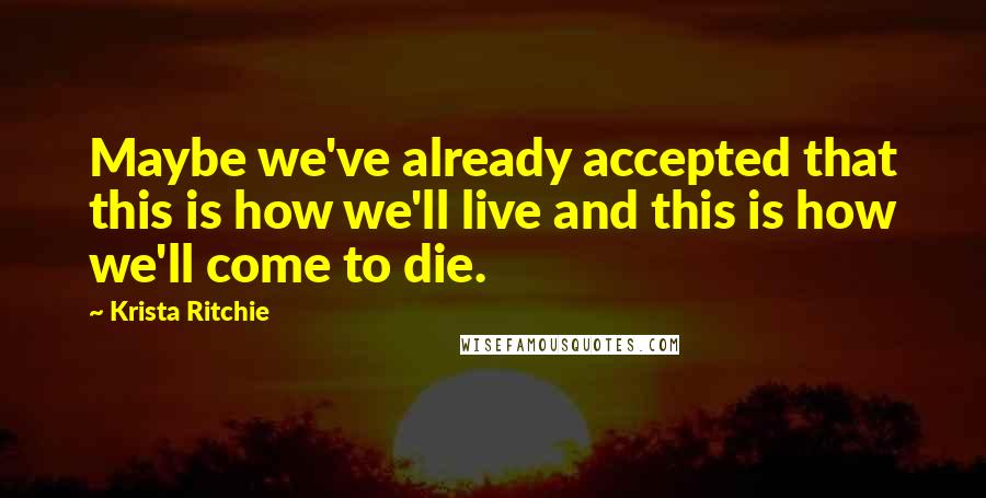 Krista Ritchie Quotes: Maybe we've already accepted that this is how we'll live and this is how we'll come to die.