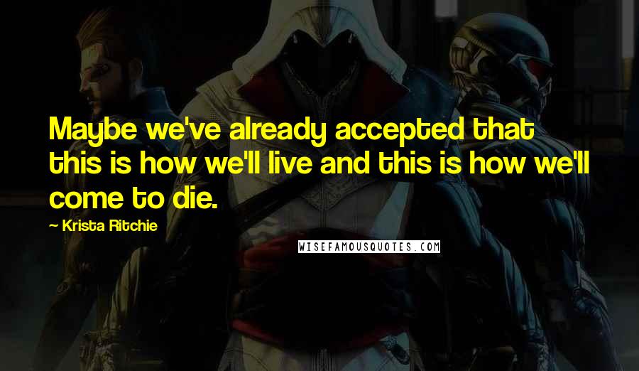 Krista Ritchie Quotes: Maybe we've already accepted that this is how we'll live and this is how we'll come to die.