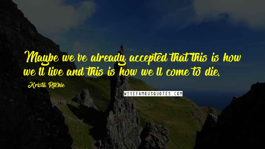 Krista Ritchie Quotes: Maybe we've already accepted that this is how we'll live and this is how we'll come to die.