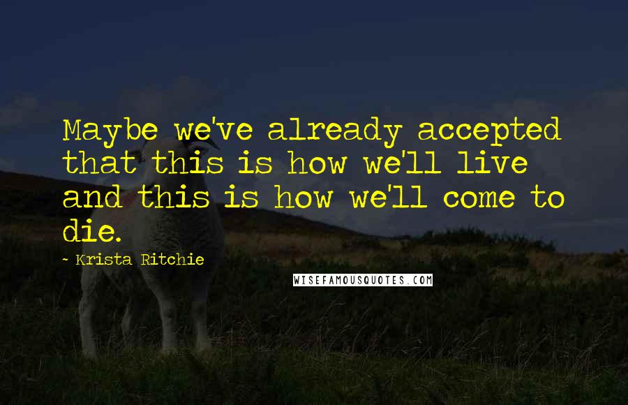 Krista Ritchie Quotes: Maybe we've already accepted that this is how we'll live and this is how we'll come to die.