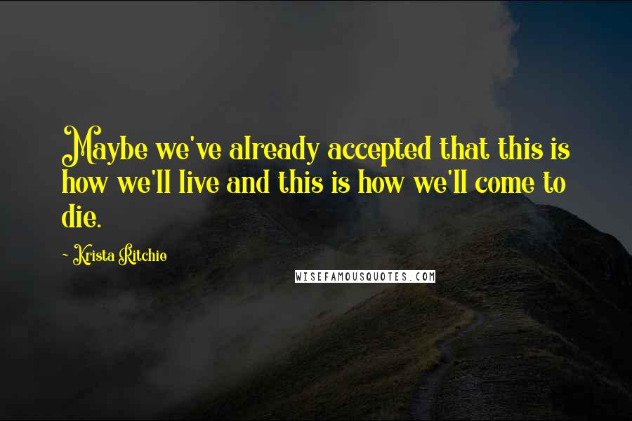 Krista Ritchie Quotes: Maybe we've already accepted that this is how we'll live and this is how we'll come to die.