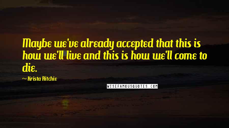 Krista Ritchie Quotes: Maybe we've already accepted that this is how we'll live and this is how we'll come to die.