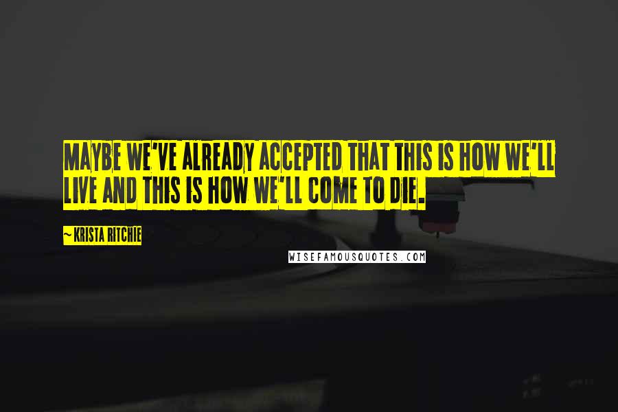 Krista Ritchie Quotes: Maybe we've already accepted that this is how we'll live and this is how we'll come to die.