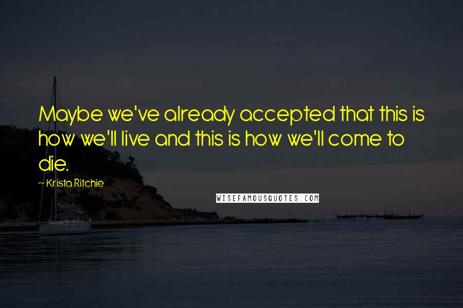 Krista Ritchie Quotes: Maybe we've already accepted that this is how we'll live and this is how we'll come to die.