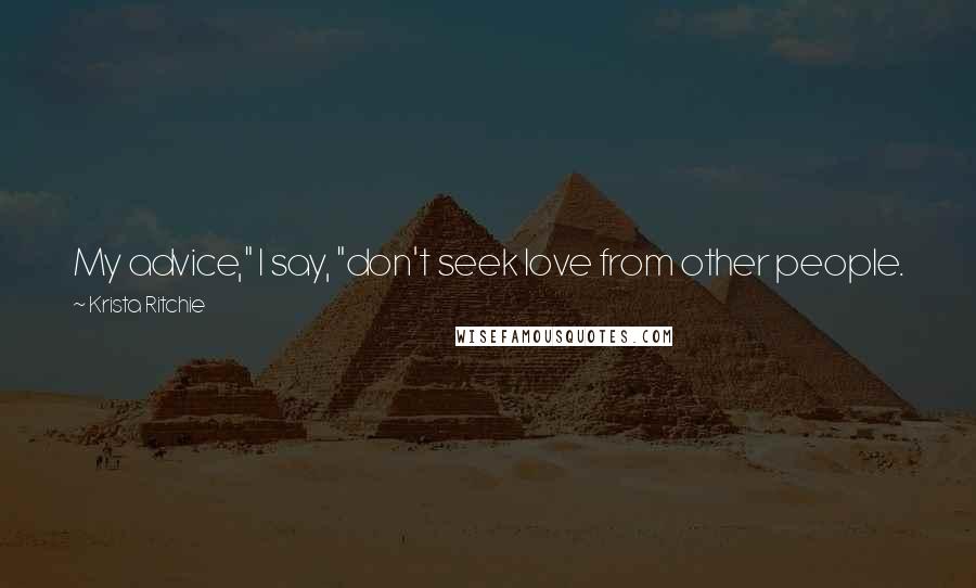 Krista Ritchie Quotes: My advice," I say, "don't seek love from other people. Just love who you are enough that it won't matter whether or not you find your Rochester.