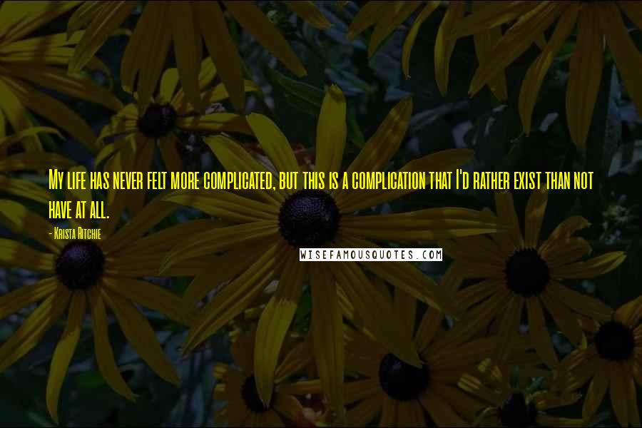 Krista Ritchie Quotes: My life has never felt more complicated, but this is a complication that I'd rather exist than not have at all.