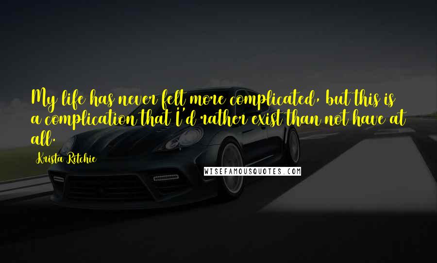 Krista Ritchie Quotes: My life has never felt more complicated, but this is a complication that I'd rather exist than not have at all.