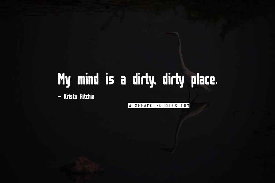 Krista Ritchie Quotes: My mind is a dirty, dirty place.