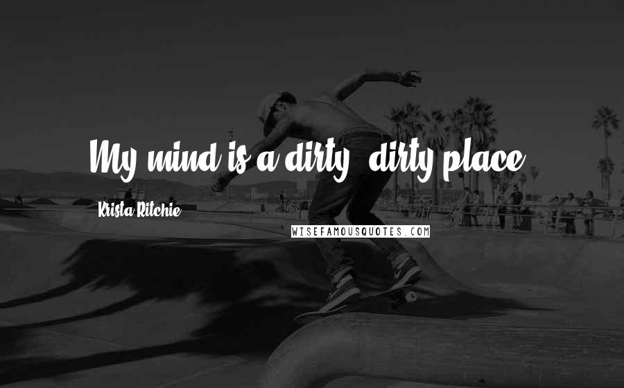 Krista Ritchie Quotes: My mind is a dirty, dirty place.
