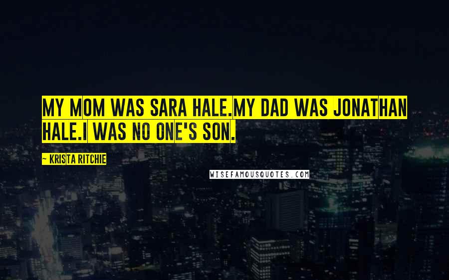 Krista Ritchie Quotes: My mom was Sara Hale.My dad was Jonathan Hale.I was no one's son.