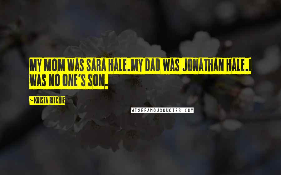 Krista Ritchie Quotes: My mom was Sara Hale.My dad was Jonathan Hale.I was no one's son.