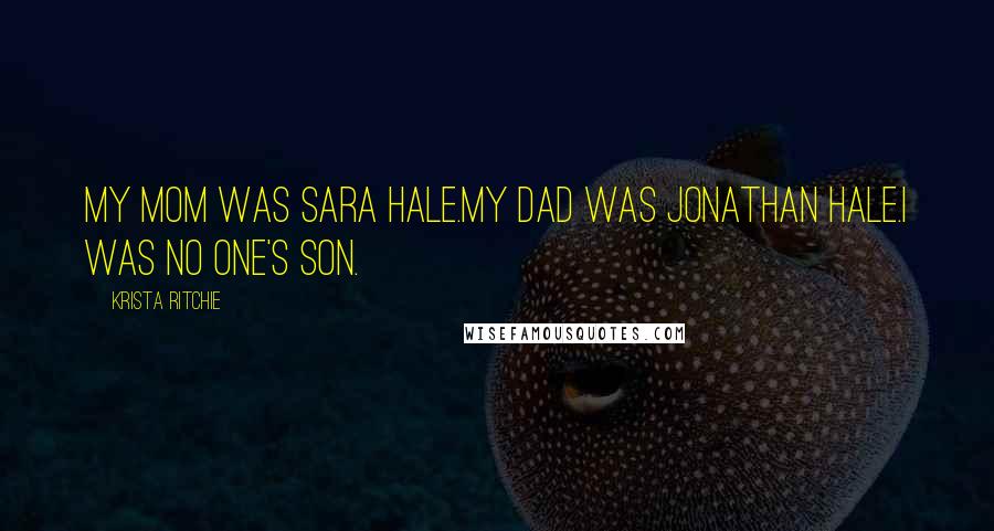 Krista Ritchie Quotes: My mom was Sara Hale.My dad was Jonathan Hale.I was no one's son.