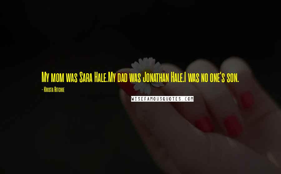 Krista Ritchie Quotes: My mom was Sara Hale.My dad was Jonathan Hale.I was no one's son.