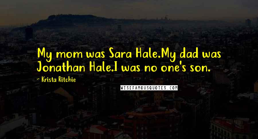 Krista Ritchie Quotes: My mom was Sara Hale.My dad was Jonathan Hale.I was no one's son.