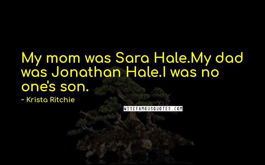 Krista Ritchie Quotes: My mom was Sara Hale.My dad was Jonathan Hale.I was no one's son.