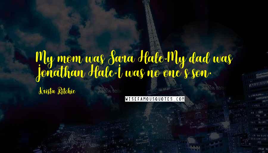 Krista Ritchie Quotes: My mom was Sara Hale.My dad was Jonathan Hale.I was no one's son.