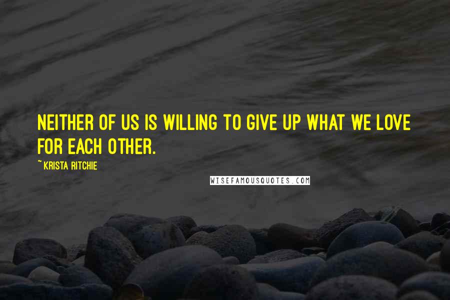 Krista Ritchie Quotes: Neither of us is willing to give up what we love for each other.