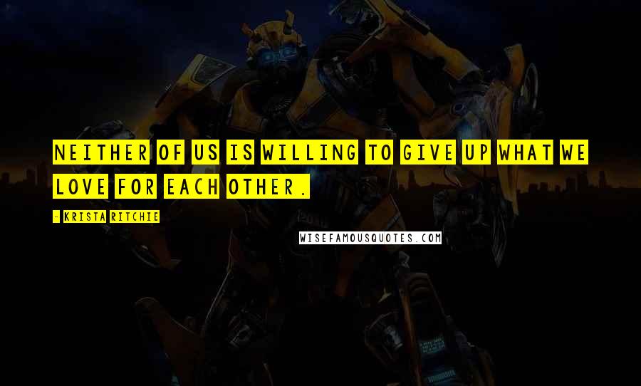 Krista Ritchie Quotes: Neither of us is willing to give up what we love for each other.