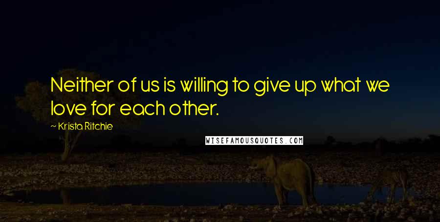 Krista Ritchie Quotes: Neither of us is willing to give up what we love for each other.