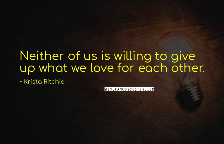 Krista Ritchie Quotes: Neither of us is willing to give up what we love for each other.