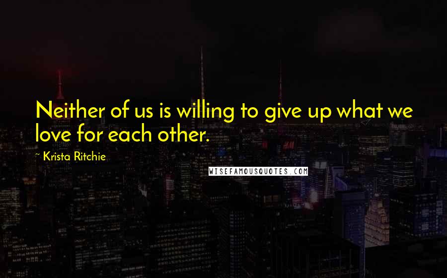 Krista Ritchie Quotes: Neither of us is willing to give up what we love for each other.
